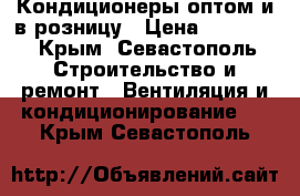 Кондиционеры оптом и в розницу › Цена ­ 13 000 - Крым, Севастополь Строительство и ремонт » Вентиляция и кондиционирование   . Крым,Севастополь